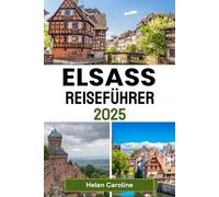 ELSASS Reiseführer 2025: Entdecken Sie charmante Dörfer, Top-Reiseziele, Weinberge, Schlösser und Weihnachtsmärkte in Frankreichs Märchenregion