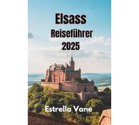 ELSASS REISEFÜHRER 2025: Entdecken Sie eine perfekte Reise, Städtereisen, Tagestouren und versteckte Juwelen