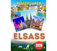 ELSASS REISEFÜHRER 2026: Entdecken Sie Colmar, Straßburg, Kaysersberg, Eguisheim und die Elsässer Weinstraße - ein praktischer Reiseführer mit ... für eine selbstbewusste Erkundung des Elsass