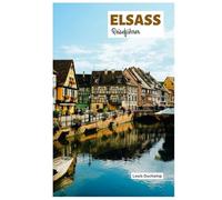 Elsass Reiseführer: Entdecken Sie Straßburg, Colmar, Mülhausen, die Weinstraßen, die Küche und Outdoor Aktivitäten