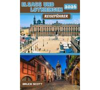 ELSASS UND LOTHRINGEN REISEFÜHRER 2026: Entdecken Sie die Pracht des Straßburger Münsters, die farbenfrohen Kanäle von Colmar, das mittelalterliche ... in Nancy und das historische Erbe von Metz.