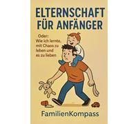 Elternschaft für Anfänger: Oder: Wie ich lernte, mit Chaos zu leben und es zu lieben (FamilienKompass - Echt. Unzensiert. Liebenswert.)