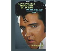 ELVIS PRESLEY: BIOGRAPHY OF AN ICON: THE RISE, FALL, AND LEGACY OF ROCK'S KING