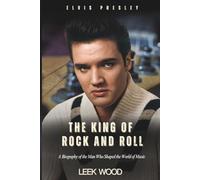 Elvis Presley The King of Rock and Roll: A Biography of the Man Who Shaped the World of Music (Biographies of Music Legends)