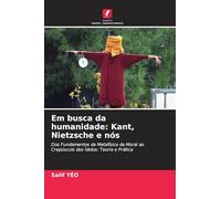 Em busca da humanidade: Kant, Nietzsche e nós: Dos Fundamentos da Metafísica da Moral ao Crepúsculo dos Ídolos: Teoria e Prática