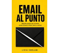 EMAIL AL PUNTO: Metodo pratico per scrivere email di lavoro chiare, brevi e cortesi
