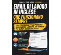 Email di Lavoro in Inglese che Funzionano Sempre: Email professionali e frasi pronte per ogni situazione lavorativa, con prompt AI per ChatGPT che suonano naturali
