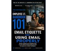 Email Etiquette And Using Email Properly: Writing, replying, and managing email at work without embarrassing yourself, for anyone at a modern workplace (Employee I.T. Handbook 101)