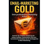 Email-Marketing Gold: Deine profitabelste Marketing-Kanal: Schritt-für-Schritt-Anleitung für Listen-Aufbau, Automation und konsistente Umsätze durch strategisches Email-Marketing