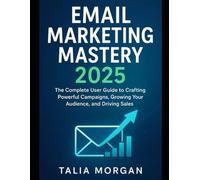Email Marketing Mastery 2025: The Complete User Guide to Crafting Powerful Campaigns, Growing Your Audience, and Driving Sales