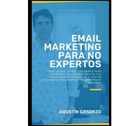 Email Marketing para No Expertos: Todo lo que tienes que saber para disparar los resultados de tus campañas de marketing y ventas utilizando email marketing altamente persuasivo