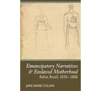 Emancipatory Narratives & Enslaved Motherhood: Bahia, Brazil, 1830-1888: 19 (Liverpool Studies in International Slavery)
