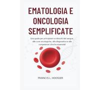 EMATOLOGIA E ONCOLOGIA SEMPLIFICATE: Una guida per principianti ai disturbi del sangue, alle cure oncologiche, alla diagnostica e alle competenze cliniche essenziali