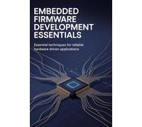 Embedded Firmware Development Essentials: Essential Techniques for Reliable Hardware Driven Applications (Reliable Systems, Embedded Engineering & Game Development Series)