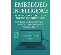 Embedded Intelligence: Real-World ML Projects for Microcontrollers: From Sensors to Smarter Devices - Hands-On Guide to Real-Time IoT, Robotics & Edge AI