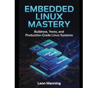 Embedded Linux Mastery: Building Production Systems with Buildroot and Yocto A Practical Guide for Embedded Systems Engineers