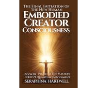 Embodied Creator Consciousness: The Final Initiation of the New Human : Series 9 Quantum Embodiment : Phase III The Mastery Book 18 (Quantum Embodiment: Living the New Human Blueprint)