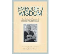 Embodied Wisdom: The Collected Papers of Moshe Feldenkrais