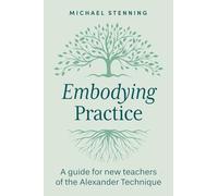 Embodying Practice: A Guide for New Teachers of the Alexander Technique