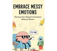 Embrace Messy Emotions: Owning Your Negative Emotions Without Shame