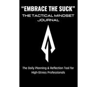 EMBRACE THE SUCK: The Tactical Mindset Journal: The Daily Planning & Reflection Tool for High-Stress Professionals