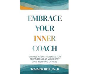 Embrace Your Inner Coach: Stories and Strategies for Performing at Your Best and Inspiring Others