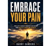 Embrace Your Pain: How Life's Hardest Moments Can Become Your Greatest Source of Strength
