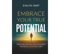 EMBRACE YOUR TRUE POTENTIAL: Break Free from Fear, Build Confidence, and Create a Life Without Limits