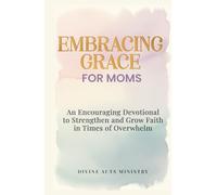 Embracing Grace for Moms: An Encouraging Devotional to Strengthen and Grow Faith in Times of Overwhelm