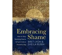 Embracing Shame: How to Stop Resisting Shame and Turn It into a Powerful Ally