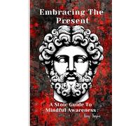 Embracing The Present: A Stoic Guide to Mindful Awareness | Discover the Power of the Present Moment-Transform Your Life with the Wisdom of the Stoics