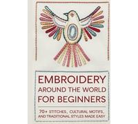 Embroidery Around the World for Beginners: 70+ Stitches, Cultural Motifs, and Traditional Styles Made Easy
