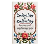 Embroidery for Beginners: A Step-by-Step Guide to Mastering Basic Stitches, Simple Patterns, and Creative Projects for Relaxation and Handmade Gifts