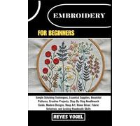 EMBROIDERY FOR BEGINNERS: Simple Stitching Techniques, Essential Supplies, Beautiful Patterns, Creative Projects, Step-By-Step Needlework Guide, ... Fabric Selection, And Lasting Handmade Skills