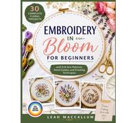 EMBROIDERY IN BLOOM FOR BEGINNERS: 30 Complete Floral Projects with Full-Size Patterns, Stitch Guides, and Finishing Techniques to Frame, Display, and Give as Gifts