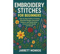 EMBROIDERY STITCHES FOR BEGINNERS: Step-by-Step Guide to Creating Beautiful Designs, Decorative Patterns, and Handcrafted Artwork with Needle and Thread
