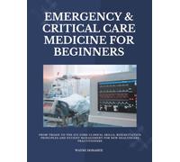 Emergency & Critical Care Medicine for Beginners: From Triage to the ICU Core Clinical Skills, Resuscitation Principles and Patient Management for New Healthcare Practitioners