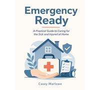 Emergency Ready: A Practical Guide to Caring for the Sick and Injured at Home