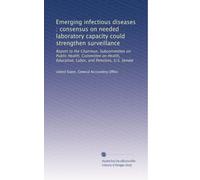 Emerging infectious diseases : consensus on needed laboratory capacity could strengthen surveillance: Report to the Chairman, Subcommittee on Public ... Education, Labor, and Pensions, U.S. Senate