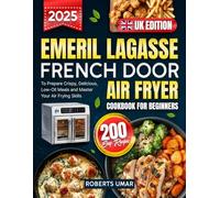 Emeril Lagasse French Door Air Fryer Cookbook for Beginners UK: 200 Easy Recipes to Prepare Crispy, Delicious, Low-Oil Meals and Master Your Air Frying Skills