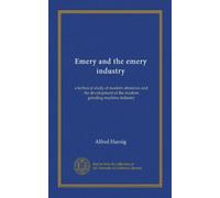 Emery and the emery industry: a technical study of modern abrasives and the development of the modern grinding-machine industry