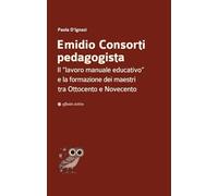 Emidio Consorti pedagogista. Il «lavoro manuale educativo» e la formazione dei maestri tra Ottocento e Novecento (Dalla parte dell'uomo)