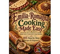 Emilia-Romagna Cooking Made Easy: Discover the Authentic Flavors from Italy’s Greatest Food Region with 105 Step-by-Step Recipes for Beginners