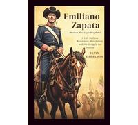 Emiliano Zapata: Mexico’s Most Legendary Rebel: A Life Built on Resistance, Revolution, and the Struggle for Justice