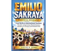 EMILIO SAKRAYA UNOFFICIAL BIOGRAPHY: From Berlin to International Stardom: The Life, Acting Career, Musical Journey, and Rise of a German Entertainment Star