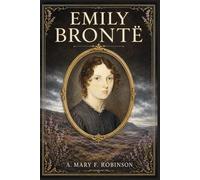 Emily Brontë: The story of a remarkable woman writer, her Haworth home, her troubled family, her poetry, and the enduring power of her only novel