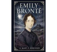 Emily Brontë: The story of a remarkable woman writer, her Haworth home, her troubled family, her poetry, and the enduring power of her only novel