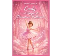 Emily e il Sogno di Diventare Ballerina: La Piccola Ballerina dei Sogni - Una favola emozionante per bambini sulla danza, il coraggio, l’autostima e la forza di credere in sé stessi