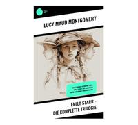Emily Starr - Die komplette Trilogie: Ein kanadischer Klassiker über Schreibambitionen, Selbstfindung und Naturromantik auf der Prinz-Edward-Insel