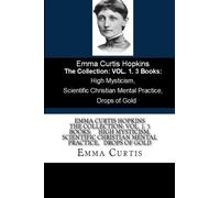 Emma Curtis Hopkins The Collection: VOL. 1. 3 Books: High Mysticism, Scientific Christian Mental Practice, Drops of Gold